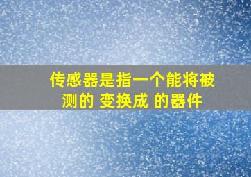 传感器是指一个能将被测的 变换成 的器件